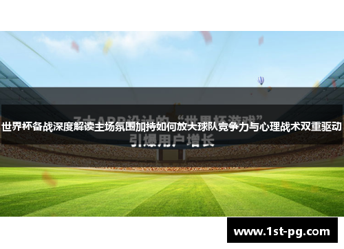 世界杯备战深度解读主场氛围加持如何放大球队竞争力与心理战术双重驱动 世界杯备战深度解读主场氛围加持如何放大球队竞争力与心理战术双重驱动