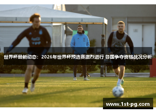 世界杯最新动态:2026年世界杯预选赛激烈进行 各国争夺资格战况分析 世界杯最新动态:2026年世界杯预选赛激烈进行 各国争夺资格战况分析