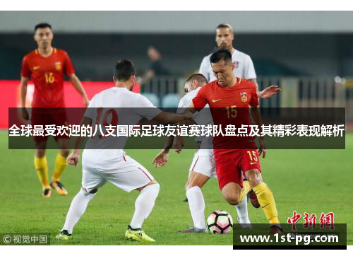 全球最受欢迎的八支国际足球友谊赛球队盘点及其精彩表现解析 全球最受欢迎的八支国际足球友谊赛球队盘点及其精彩表现解析