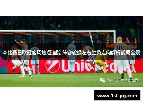 本比赛日欧冠客场焦点追踪 阵容轮换左右胜负走向解析战局全景