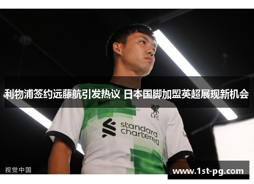利物浦签约远藤航引发热议 日本国脚加盟英超展现新机会