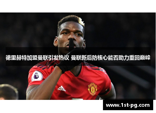 德里赫特加盟曼联引发热议 曼联新后防核心能否助力重回巅峰