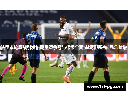 法甲本轮鏖战引发格局重塑争冠与保级全面洗牌强弱逆转悬念陡增