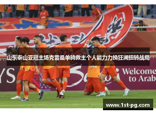 山东泰山亚冠主场克雷桑单骑救主个人能力力挽狂澜扭转战局 山东泰山亚冠主场克雷桑单骑救主个人能力力挽狂澜扭转战局