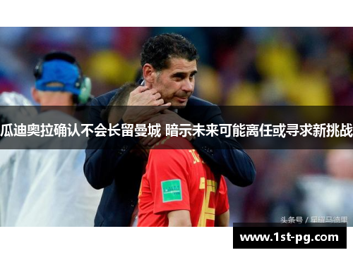 瓜迪奥拉确认不会长留曼城 暗示未来可能离任或寻求新挑战