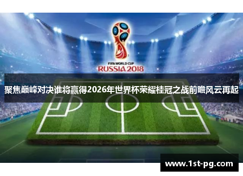 聚焦巅峰对决谁将赢得2026年世界杯荣耀桂冠之战前瞻风云再起