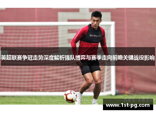 英超联赛争冠走势深度解析强队博弈与赛季走向前瞻关键战役影响