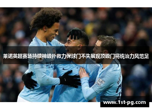 莱诺英超赛场持续神级扑救力保球门不失展现顶级门将统治力风范足