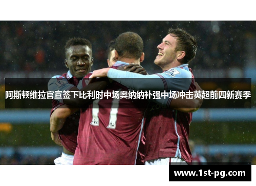 阿斯顿维拉官宣签下比利时中场奥纳纳补强中场冲击英超前四新赛季