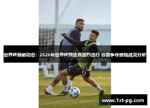 世界杯最新动态：2026年世界杯预选赛激烈进行 各国争夺资格战况分析