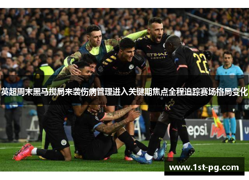 英超周末黑马搅局来袭伤病管理进入关键期焦点全程追踪赛场格局变化