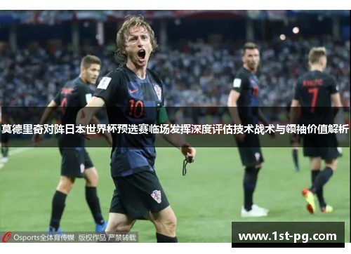 莫德里奇对阵日本世界杯预选赛临场发挥深度评估技术战术与领袖价值解析