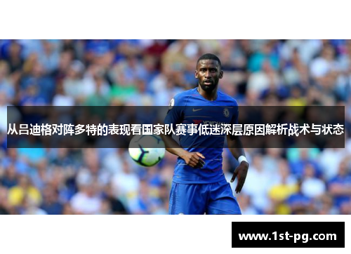 从吕迪格对阵多特的表现看国家队赛事低迷深层原因解析战术与状态
