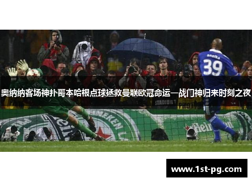 奥纳纳客场神扑哥本哈根点球拯救曼联欧冠命运一战门神归来时刻之夜