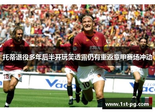 托蒂退役多年后半开玩笑透露仍有重返意甲赛场冲动