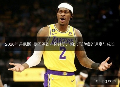 2026年丹尼斯·曼回望欧洲杯经历，帕尔马边锋的速度与成长