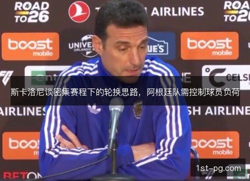 斯卡洛尼谈密集赛程下的轮换思路，阿根廷队需控制球员负荷